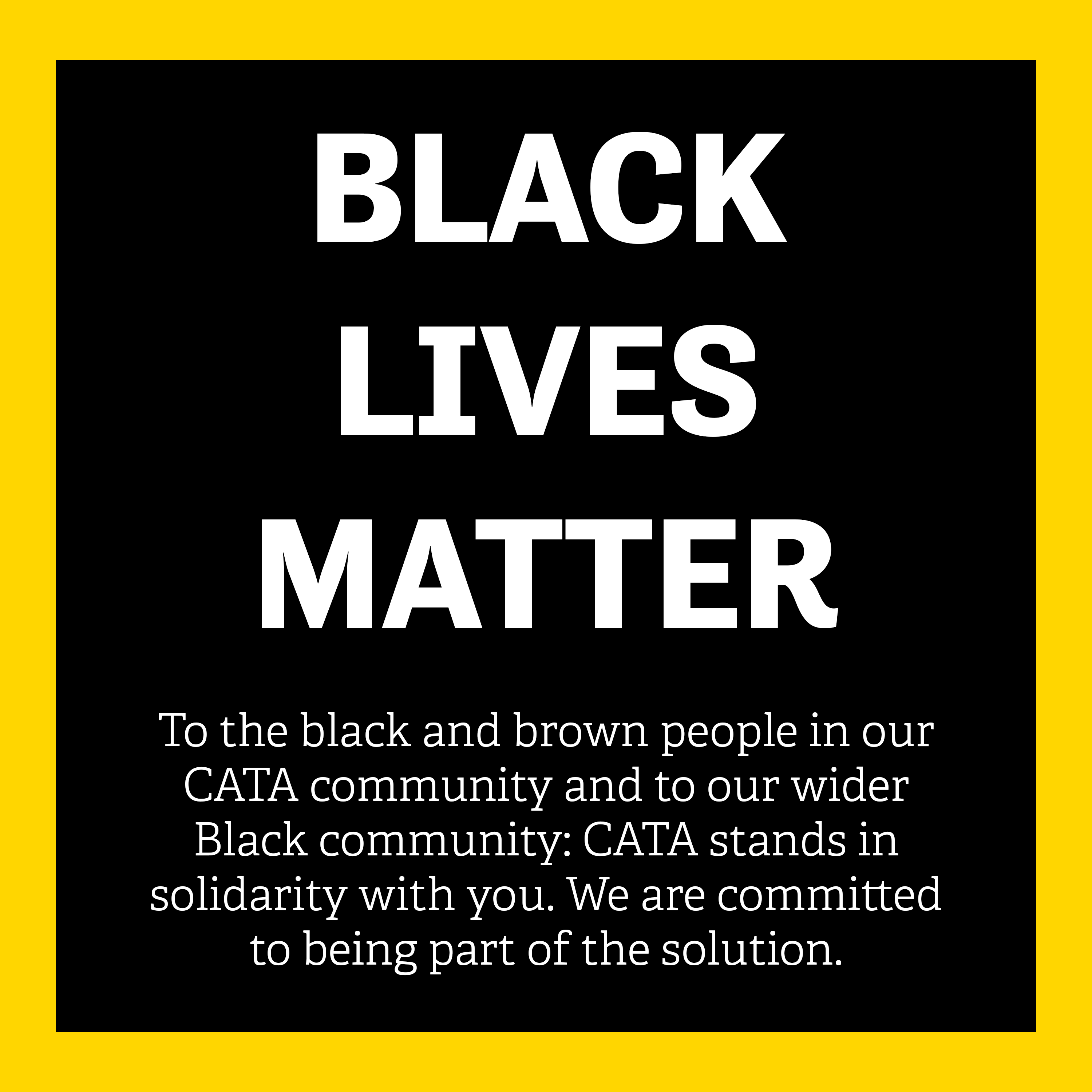 Text image: BLACK LIVES MATTER. To the black and brown people in our CATA community and to our wider Black community: CATA stands in solidarity with you. We are committed to being part of the solution.